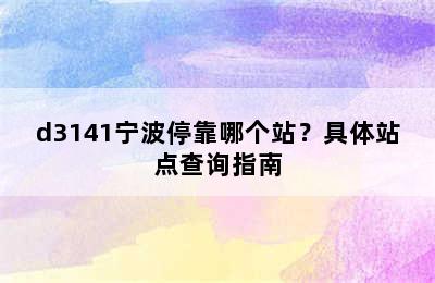 d3141宁波停靠哪个站？具体站点查询指南