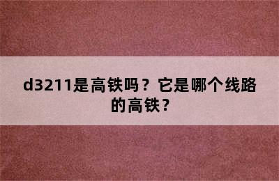 d3211是高铁吗？它是哪个线路的高铁？