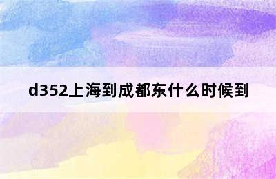 d352上海到成都东什么时候到