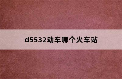 d5532动车哪个火车站