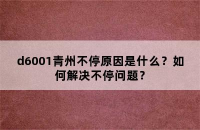 d6001青州不停原因是什么？如何解决不停问题？