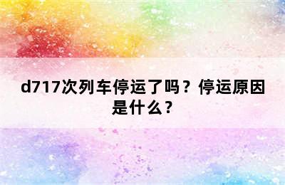 d717次列车停运了吗？停运原因是什么？