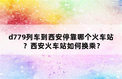 d779列车到西安停靠哪个火车站？西安火车站如何换乘？