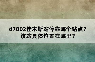 d7802佳木斯站停靠哪个站点？该站具体位置在哪里？