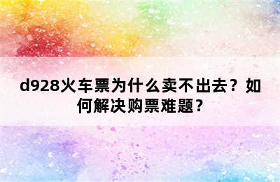 d928火车票为什么卖不出去？如何解决购票难题？
