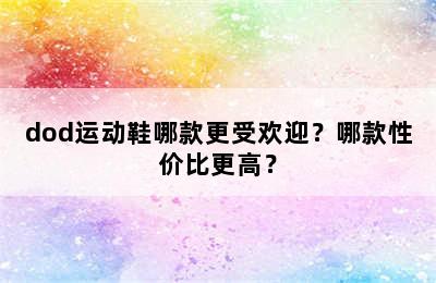 dod运动鞋哪款更受欢迎？哪款性价比更高？