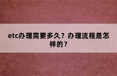 etc办理需要多久？办理流程是怎样的？