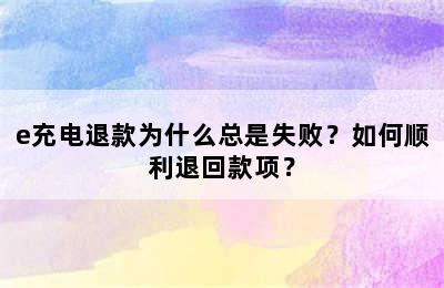e充电退款为什么总是失败？如何顺利退回款项？