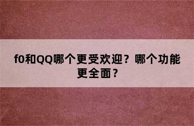 f0和QQ哪个更受欢迎？哪个功能更全面？