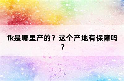 fk是哪里产的？这个产地有保障吗？