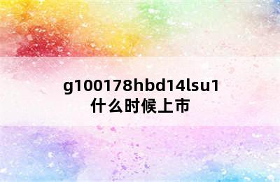 g100178hbd14lsu1什么时候上市