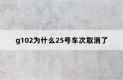 g102为什么25号车次取消了