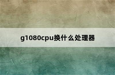 g1080cpu换什么处理器