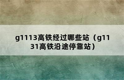 g1113高铁经过哪些站（g1131高铁沿途停靠站）