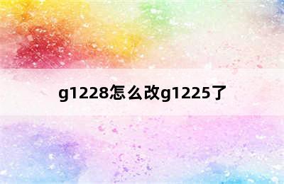 g1228怎么改g1225了