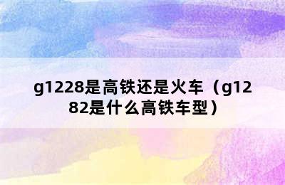 g1228是高铁还是火车（g1282是什么高铁车型）