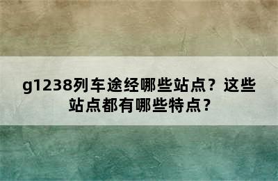 g1238列车途经哪些站点？这些站点都有哪些特点？