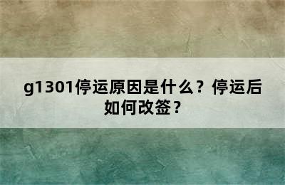 g1301停运原因是什么？停运后如何改签？