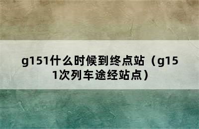 g151什么时候到终点站（g151次列车途经站点）