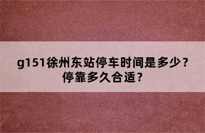 g151徐州东站停车时间是多少？停靠多久合适？