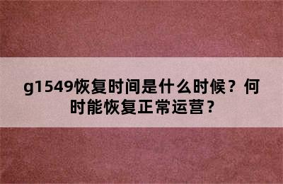 g1549恢复时间是什么时候？何时能恢复正常运营？