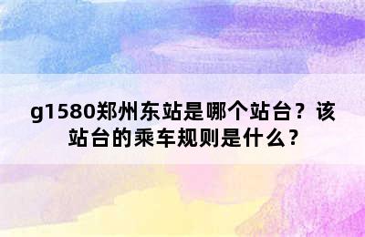 g1580郑州东站是哪个站台？该站台的乘车规则是什么？