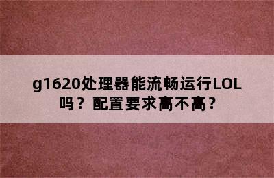 g1620处理器能流畅运行LOL吗？配置要求高不高？