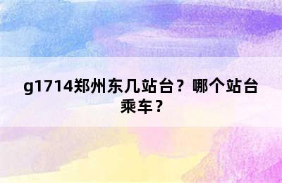 g1714郑州东几站台？哪个站台乘车？