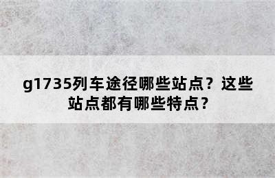 g1735列车途径哪些站点？这些站点都有哪些特点？