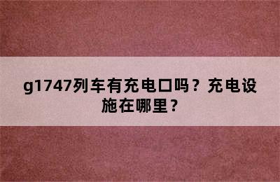 g1747列车有充电口吗？充电设施在哪里？