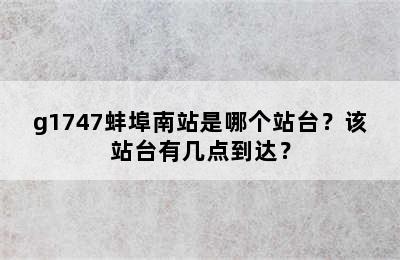 g1747蚌埠南站是哪个站台？该站台有几点到达？