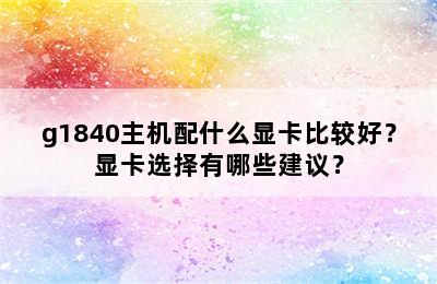 g1840主机配什么显卡比较好？显卡选择有哪些建议？