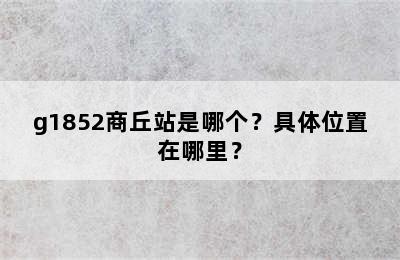 g1852商丘站是哪个？具体位置在哪里？