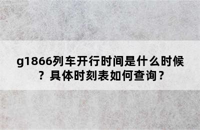 g1866列车开行时间是什么时候？具体时刻表如何查询？