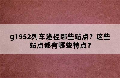 g1952列车途径哪些站点？这些站点都有哪些特点？