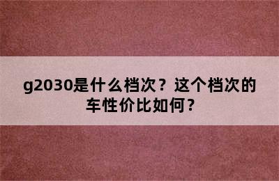 g2030是什么档次？这个档次的车性价比如何？