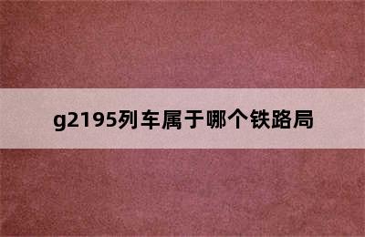 g2195列车属于哪个铁路局