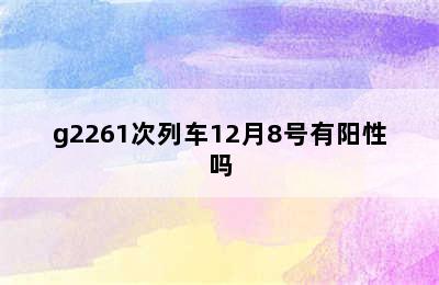 g2261次列车12月8号有阳性吗