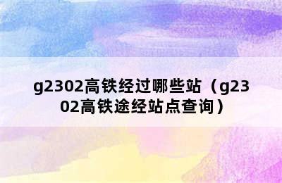 g2302高铁经过哪些站（g2302高铁途经站点查询）