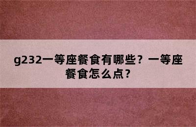 g232一等座餐食有哪些？一等座餐食怎么点？