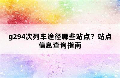 g294次列车途径哪些站点？站点信息查询指南