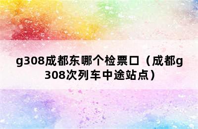 g308成都东哪个检票口（成都g308次列车中途站点）