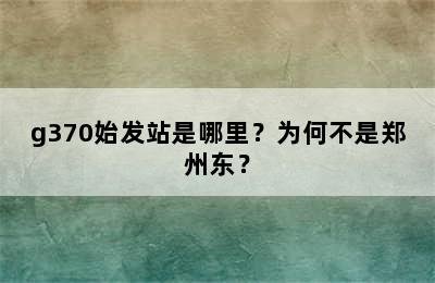 g370始发站是哪里？为何不是郑州东？