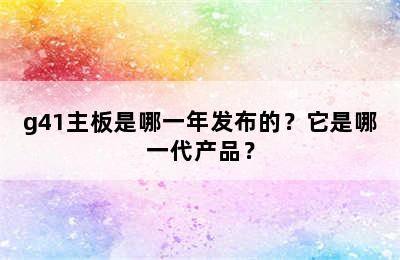 g41主板是哪一年发布的？它是哪一代产品？