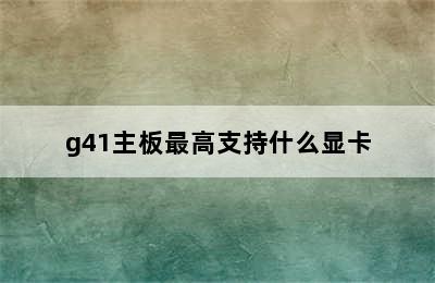 g41主板最高支持什么显卡