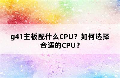 g41主板配什么CPU？如何选择合适的CPU？