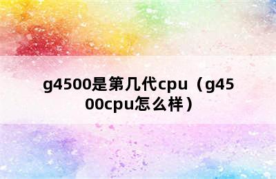 g4500是第几代cpu（g4500cpu怎么样）