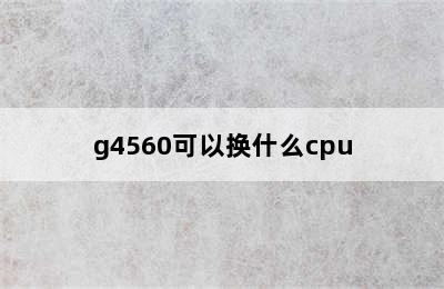 g4560可以换什么cpu