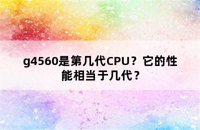 g4560是第几代CPU？它的性能相当于几代？