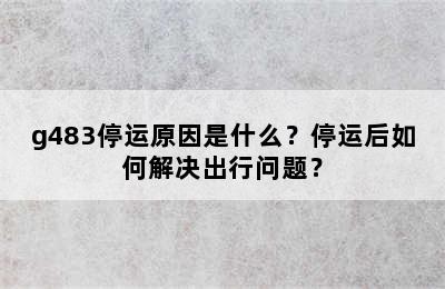 g483停运原因是什么？停运后如何解决出行问题？